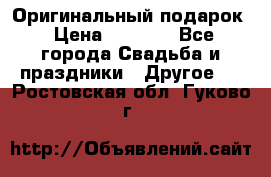 Оригинальный подарок › Цена ­ 5 000 - Все города Свадьба и праздники » Другое   . Ростовская обл.,Гуково г.